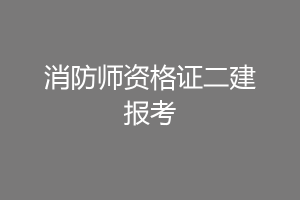 消防师资格证二建报考