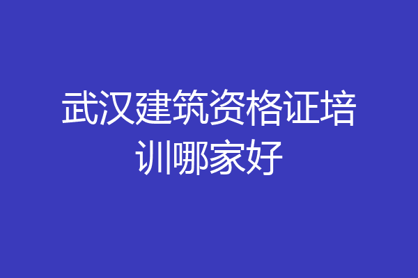 武汉建筑资格证培训哪家好