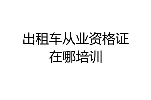 出租车从业资格证在哪培训