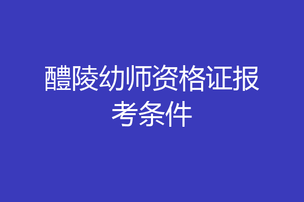 醴陵幼师资格证报考条件