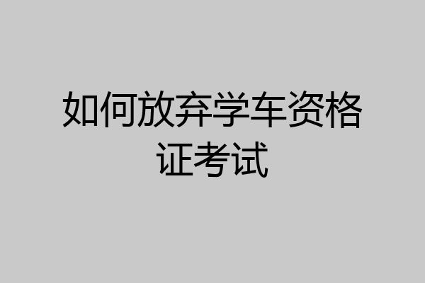 如何放弃学车资格证考试
