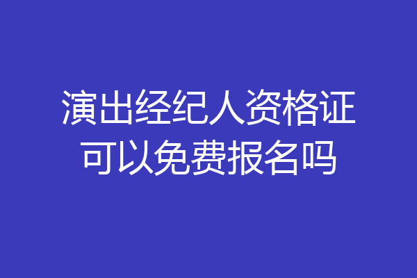 演出经纪人资格证可以免费报名吗