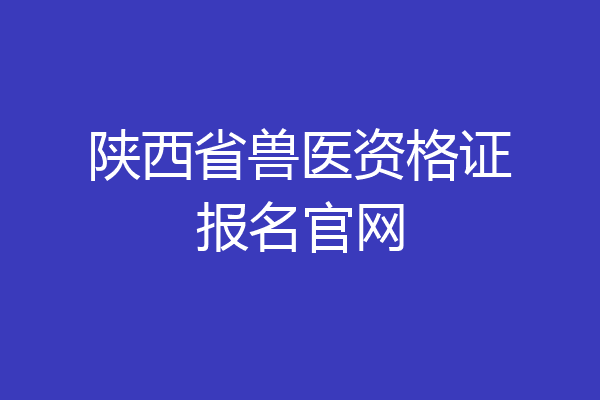 陕西省兽医资格证报名官网