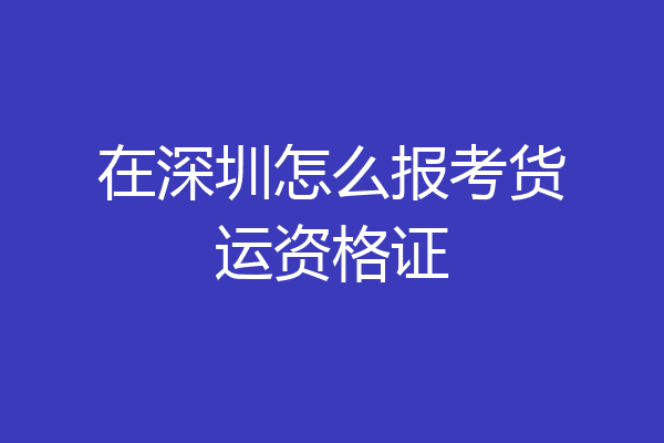 在深圳怎么报考货运资格证