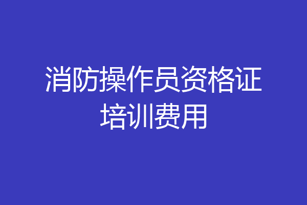 消防操作员资格证培训费用