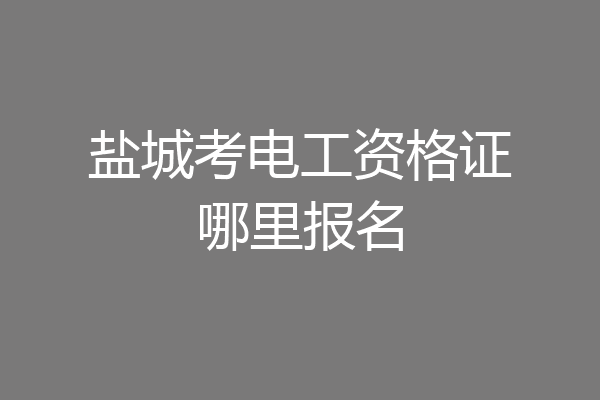 盐城考电工资格证哪里报名