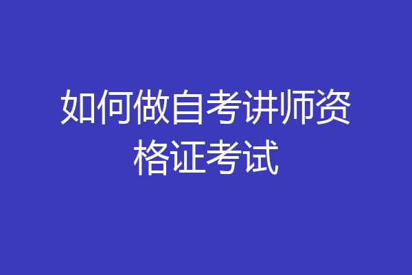 如何做自考讲师资格证考试