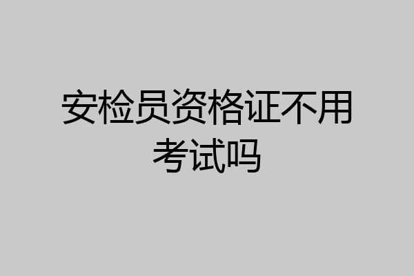 安检员资格证不用考试吗