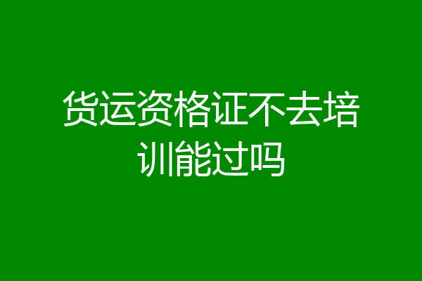 货运资格证不去培训能过吗