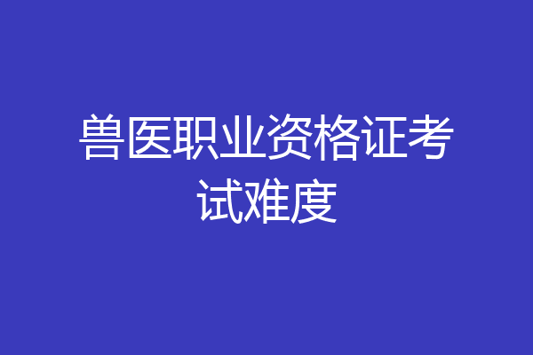 兽医职业资格证考试难度