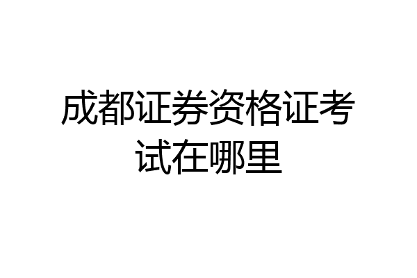 成都证券资格证考试在哪里