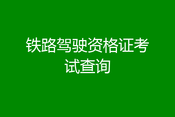 铁路驾驶资格证考试查询