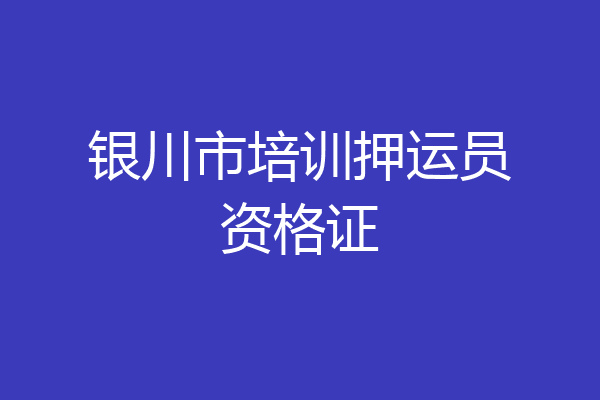 银川市培训押运员资格证