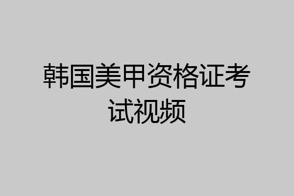 韩国美甲资格证考试视频
