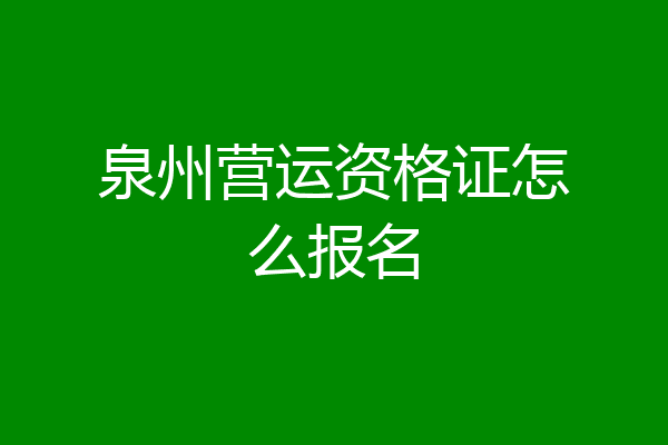 泉州营运资格证怎么报名
