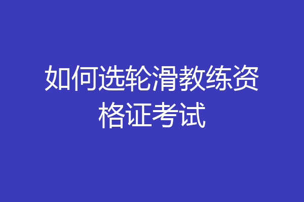 如何选轮滑教练资格证考试