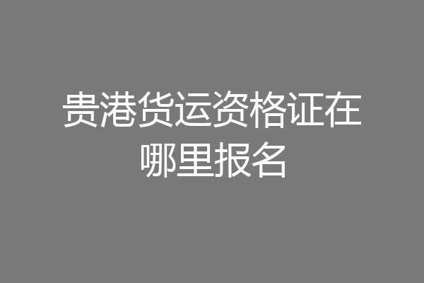贵港货运资格证在哪里报名