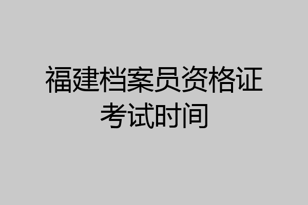 福建档案员资格证考试时间