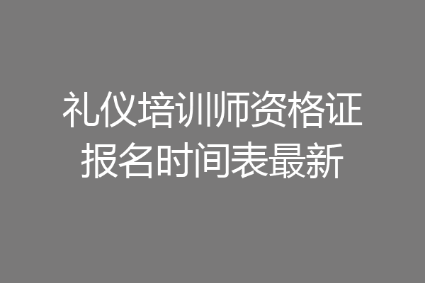 礼仪培训师资格证报名时间表最新