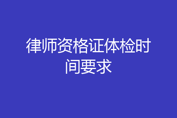 律师资格证体检时间要求