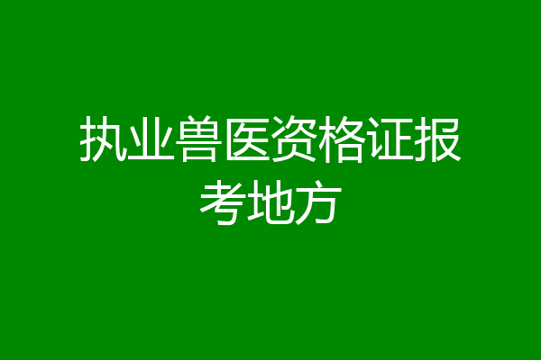 执业兽医资格证报考地方