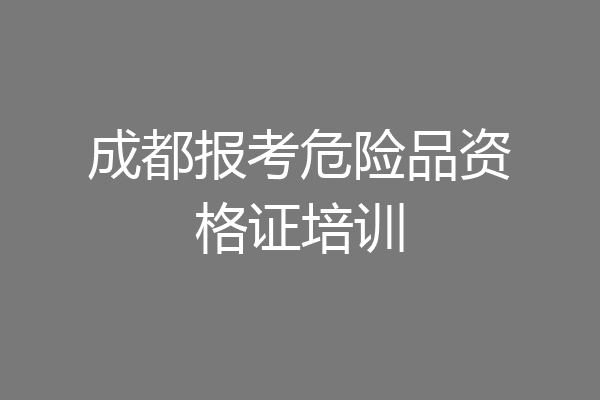 成都报考危险品资格证培训