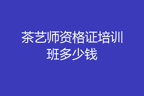 茶艺师资格证培训班多少钱