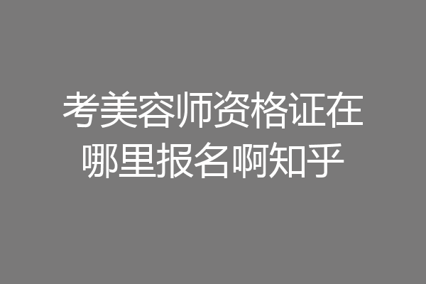 考美容师资格证在哪里报名啊知乎