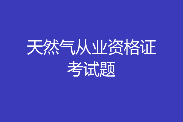天然气从业资格证考试题