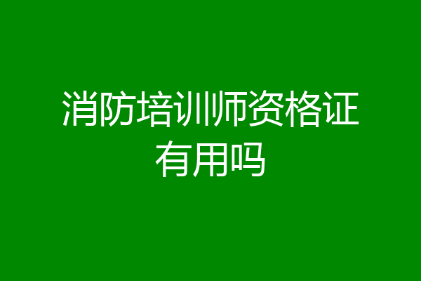 消防培训师资格证有用吗
