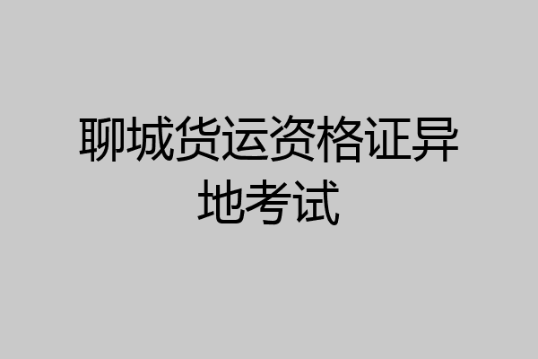 聊城货运资格证异地考试