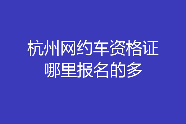 杭州网约车资格证哪里报名的多