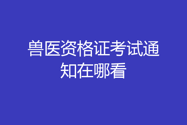 兽医资格证考试通知在哪看