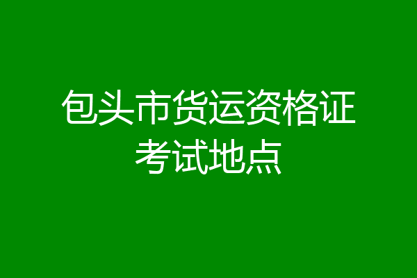 包头市货运资格证考试地点