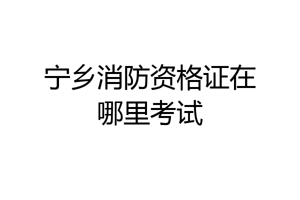宁乡消防资格证在哪里考试