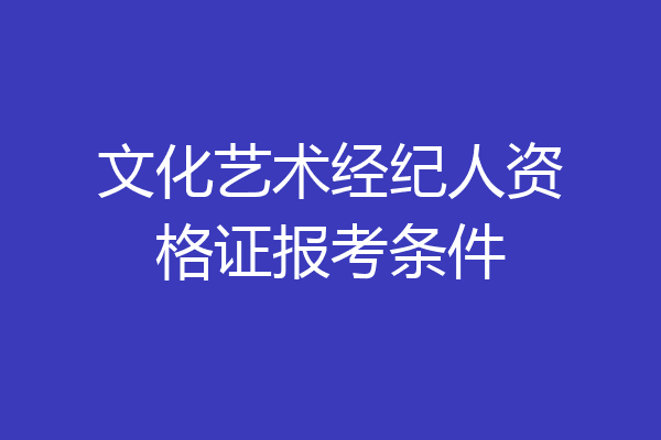 文化艺术经纪人资格证报考条件