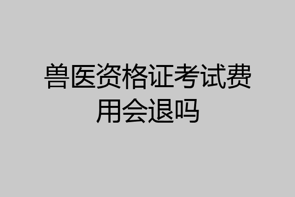 兽医资格证考试费用会退吗