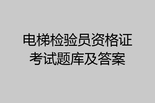 电梯检验员资格证考试题库及答案