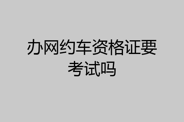 办网约车资格证要考试吗