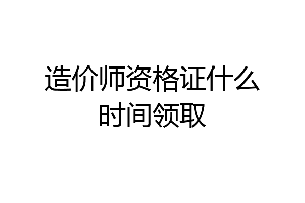 造价师资格证什么时间领取