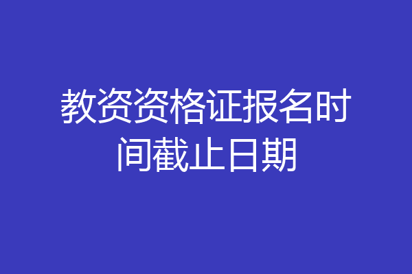教资资格证报名时间截止日期