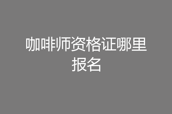 咖啡师资格证哪里报名