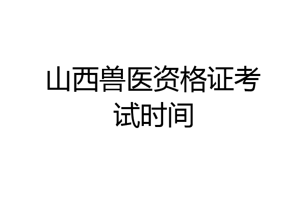 山西兽医资格证考试时间