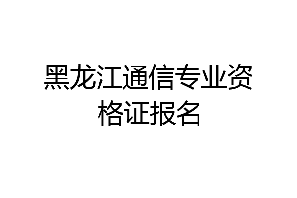 黑龙江通信专业资格证报名