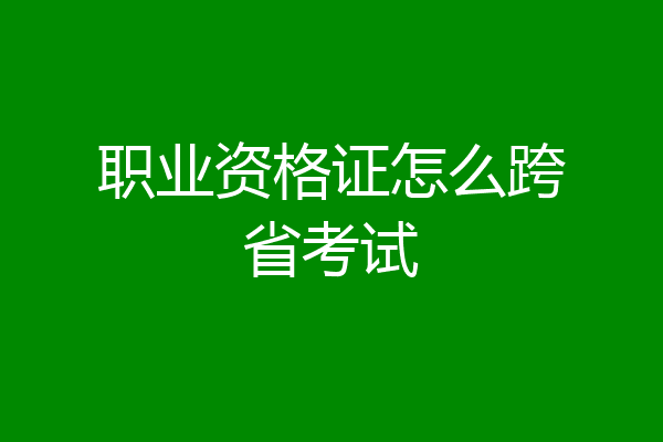 职业资格证怎么跨省考试