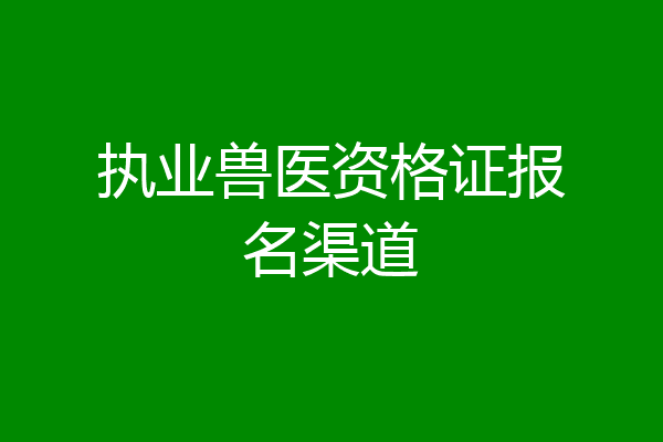 执业兽医资格证报名渠道