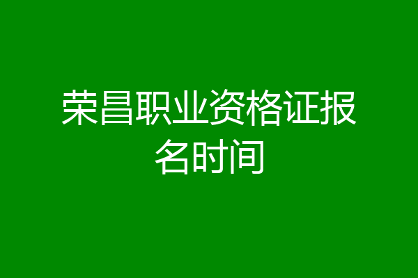 荣昌职业资格证报名时间
