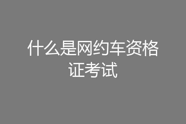 什么是网约车资格证考试