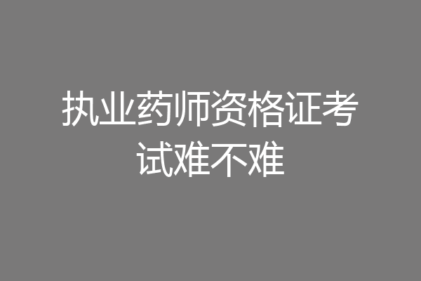 执业药师资格证考试难不难