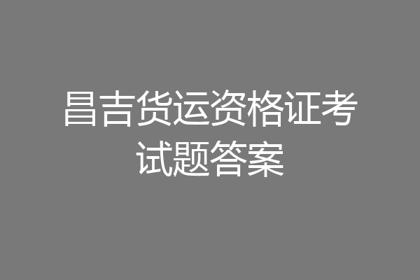 昌吉货运资格证考试题答案